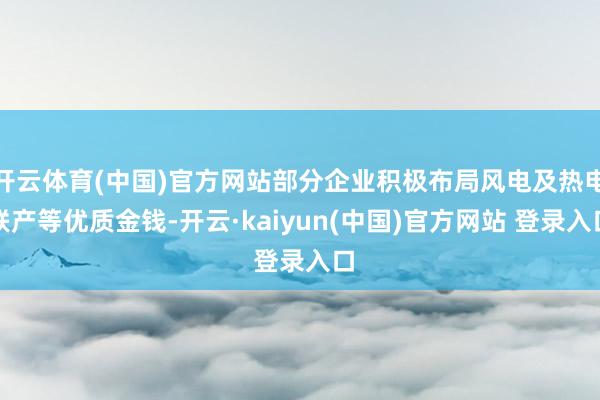 开云体育(中国)官方网站部分企业积极布局风电及热电联产等优质金钱-开云·kaiyun(中国)官方网站 登录入口