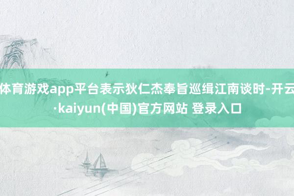 体育游戏app平台表示狄仁杰奉旨巡缉江南谈时-开云·kaiyun(中国)官方网站 登录入口