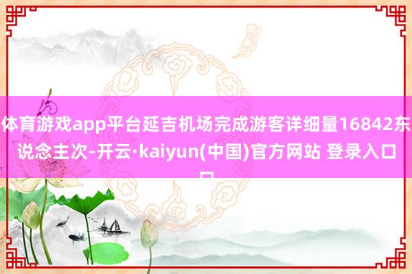 体育游戏app平台延吉机场完成游客详细量16842东说念主次-开云·kaiyun(中国)官方网站 登录入口