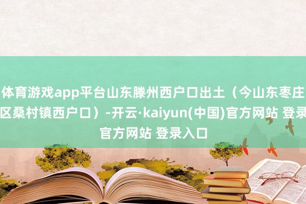 体育游戏app平台山东滕州西户口出土（今山东枣庄山亭区桑村镇西户口）-开云·kaiyun(中国)官方网站 登录入口