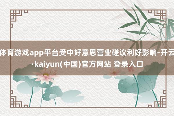 体育游戏app平台　　受中好意思营业磋议利好影响-开云·kaiyun(中国)官方网站 登录入口