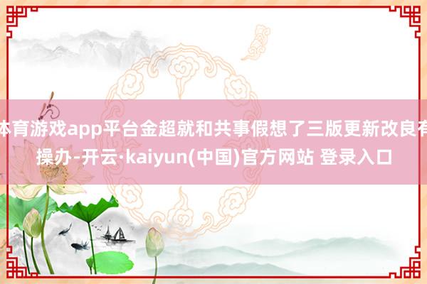 体育游戏app平台金超就和共事假想了三版更新改良有操办-开云·kaiyun(中国)官方网站 登录入口