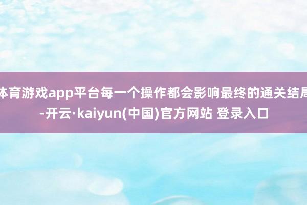 体育游戏app平台每一个操作都会影响最终的通关结局-开云·kaiyun(中国)官方网站 登录入口