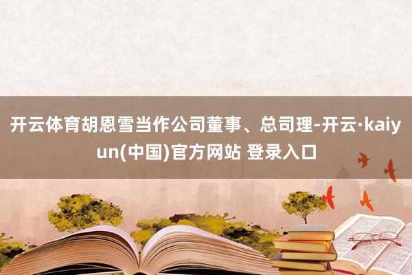 开云体育胡恩雪当作公司董事、总司理-开云·kaiyun(中国)官方网站 登录入口