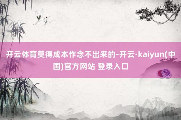 开云体育莫得成本作念不出来的-开云·kaiyun(中国)官方网站 登录入口