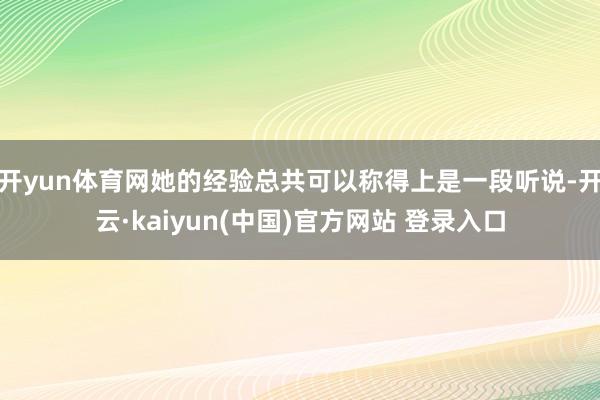 开yun体育网她的经验总共可以称得上是一段听说-开云·kaiyun(中国)官方网站 登录入口