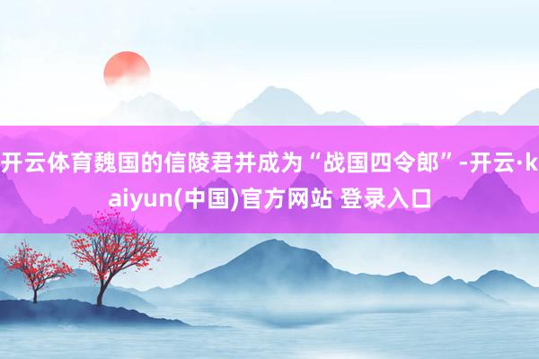 开云体育魏国的信陵君并成为“战国四令郎”-开云·kaiyun(中国)官方网站 登录入口