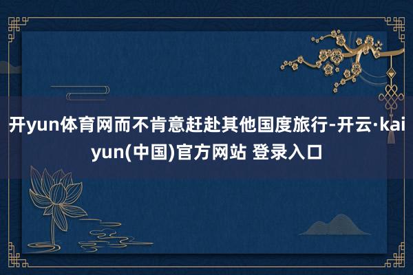 开yun体育网而不肯意赶赴其他国度旅行-开云·kaiyun(中国)官方网站 登录入口
