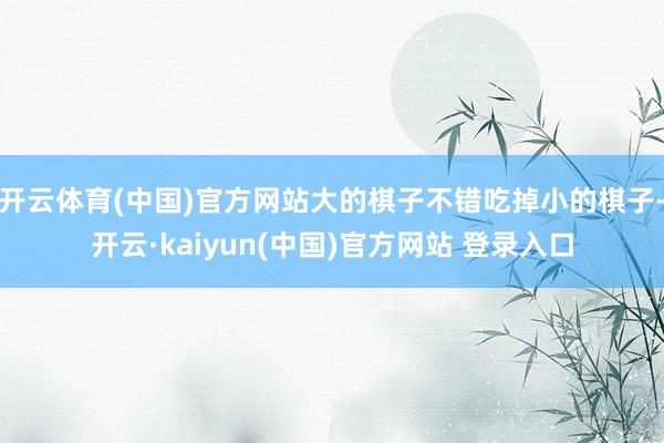 开云体育(中国)官方网站大的棋子不错吃掉小的棋子-开云·kaiyun(中国)官方网站 登录入口