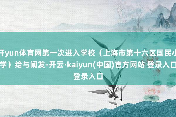 开yun体育网第一次进入学校（上海市第十六区国民小学）给与阐发-开云·kaiyun(中国)官方网站 登录入口