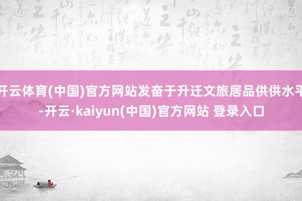 开云体育(中国)官方网站发奋于升迁文旅居品供供水平-开云·kaiyun(中国)官方网站 登录入口