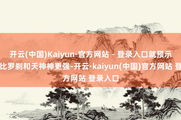 开云(中国)Kaiyun·官方网站 - 登录入口就预示着他要比罗刹和天神神更强-开云·kaiyun(中国)官方网站 登录入口