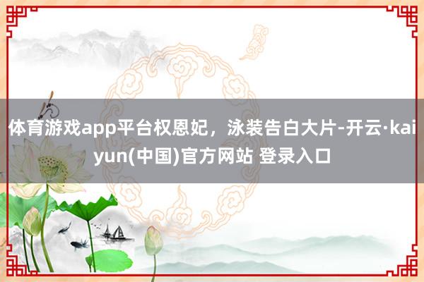 体育游戏app平台权恩妃，泳装告白大片-开云·kaiyun(中国)官方网站 登录入口