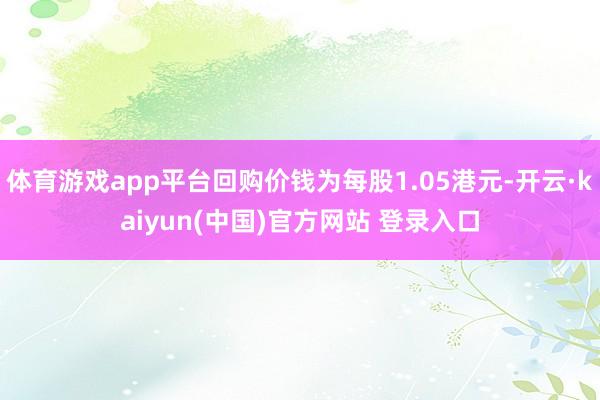体育游戏app平台回购价钱为每股1.05港元-开云·kaiyun(中国)官方网站 登录入口