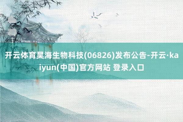 开云体育昊海生物科技(06826)发布公告-开云·kaiyun(中国)官方网站 登录入口