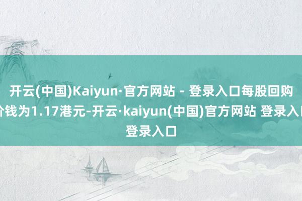 开云(中国)Kaiyun·官方网站 - 登录入口每股回购价钱为1.17港元-开云·kaiyun(中国)官方网站 登录入口
