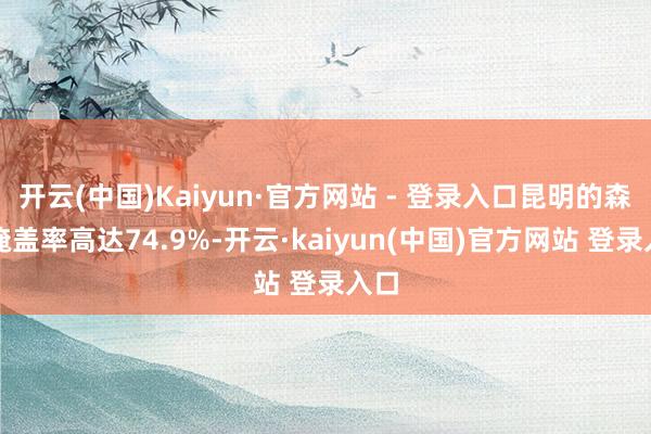 开云(中国)Kaiyun·官方网站 - 登录入口昆明的森林掩盖率高达74.9%-开云·kaiyun(中国)官方网站 登录入口