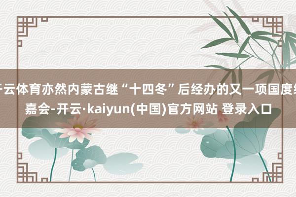 开云体育亦然内蒙古继“十四冬”后经办的又一项国度级嘉会-开云·kaiyun(中国)官方网站 登录入口