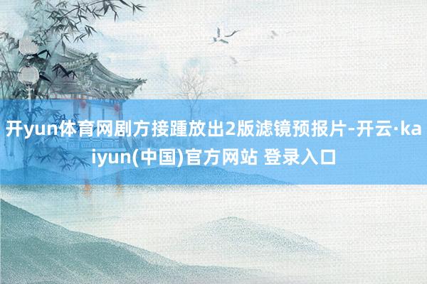 开yun体育网剧方接踵放出2版滤镜预报片-开云·kaiyun(中国)官方网站 登录入口