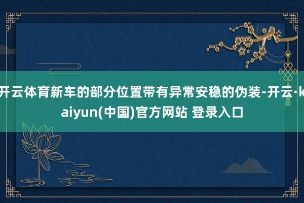 开云体育新车的部分位置带有异常安稳的伪装-开云·kaiyun(中国)官方网站 登录入口