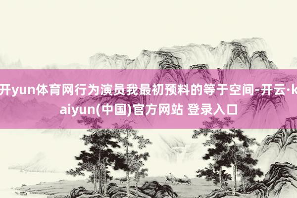 开yun体育网行为演员我最初预料的等于空间-开云·kaiyun(中国)官方网站 登录入口