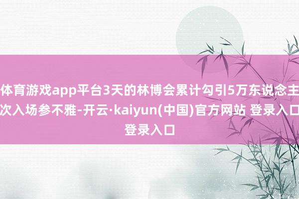 体育游戏app平台3天的林博会累计勾引5万东说念主次入场参不雅-开云·kaiyun(中国)官方网站 登录入口