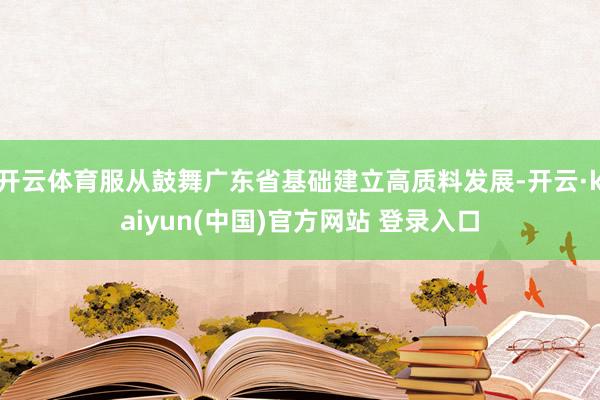 开云体育服从鼓舞广东省基础建立高质料发展-开云·kaiyun(中国)官方网站 登录入口