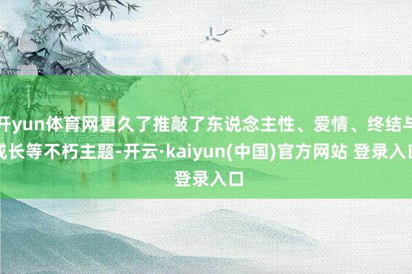 开yun体育网更久了推敲了东说念主性、爱情、终结与成长等不朽主题-开云·kaiyun(中国)官方网站 登录入口