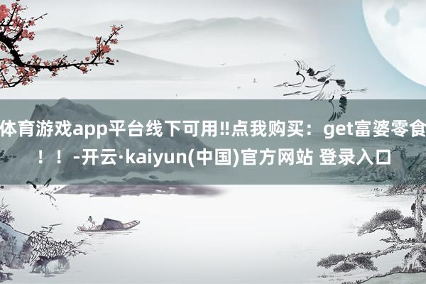 体育游戏app平台线下可用‼点我购买：get富婆零食！！-开云·kaiyun(中国)官方网站 登录入口