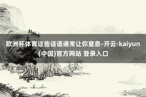 欧洲杯体育这些话语通常让你窒息-开云·kaiyun(中国)官方网站 登录入口