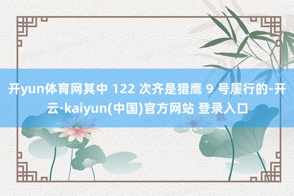 开yun体育网其中 122 次齐是猎鹰 9 号履行的-开云·kaiyun(中国)官方网站 登录入口