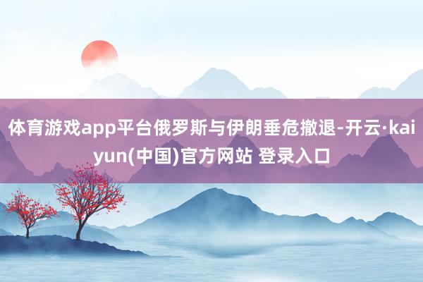 体育游戏app平台俄罗斯与伊朗垂危撤退-开云·kaiyun(中国)官方网站 登录入口