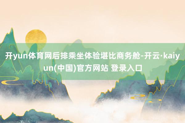 开yun体育网后排乘坐体验堪比商务舱-开云·kaiyun(中国)官方网站 登录入口