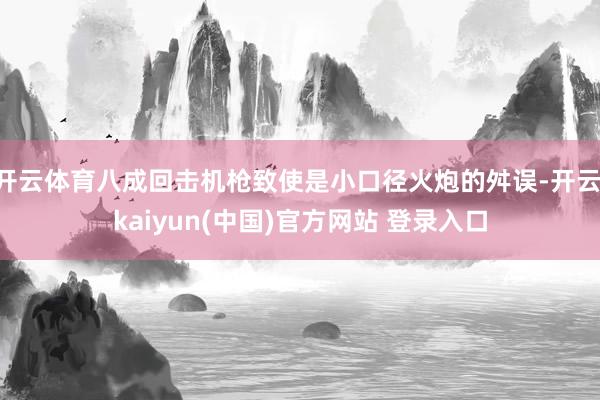 开云体育八成回击机枪致使是小口径火炮的舛误-开云·kaiyun(中国)官方网站 登录入口