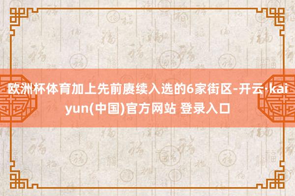 欧洲杯体育加上先前赓续入选的6家街区-开云·kaiyun(中国)官方网站 登录入口