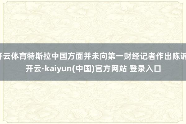 开云体育特斯拉中国方面并未向第一财经记者作出陈诉-开云·kaiyun(中国)官方网站 登录入口