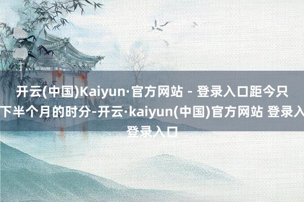 开云(中国)Kaiyun·官方网站 - 登录入口距今只剩下半个月的时分-开云·kaiyun(中国)官方网站 登录入口