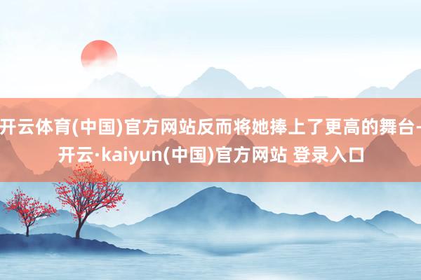 开云体育(中国)官方网站反而将她捧上了更高的舞台-开云·kaiyun(中国)官方网站 登录入口