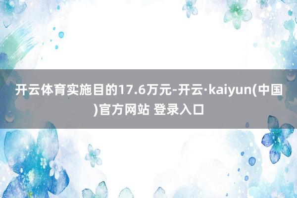 开云体育实施目的17.6万元-开云·kaiyun(中国)官方网站 登录入口