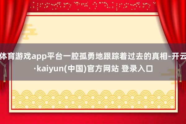体育游戏app平台一腔孤勇地跟踪着过去的真相-开云·kaiyun(中国)官方网站 登录入口