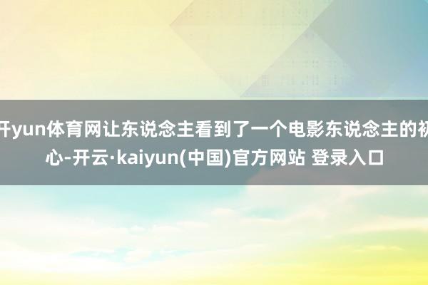 开yun体育网让东说念主看到了一个电影东说念主的初心-开云·kaiyun(中国)官方网站 登录入口
