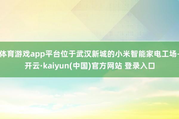 体育游戏app平台位于武汉新城的小米智能家电工场-开云·kaiyun(中国)官方网站 登录入口