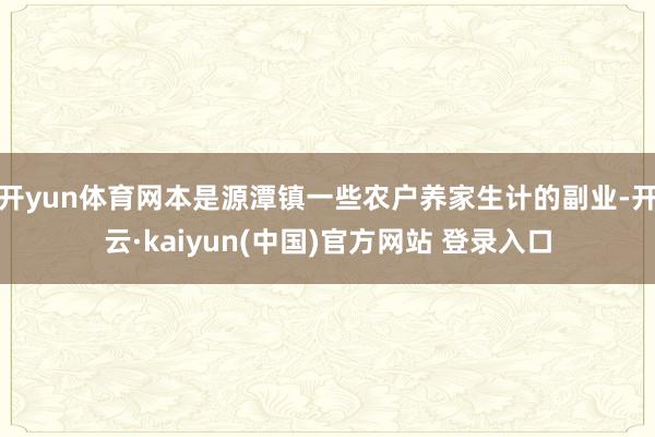 开yun体育网本是源潭镇一些农户养家生计的副业-开云·kaiyun(中国)官方网站 登录入口