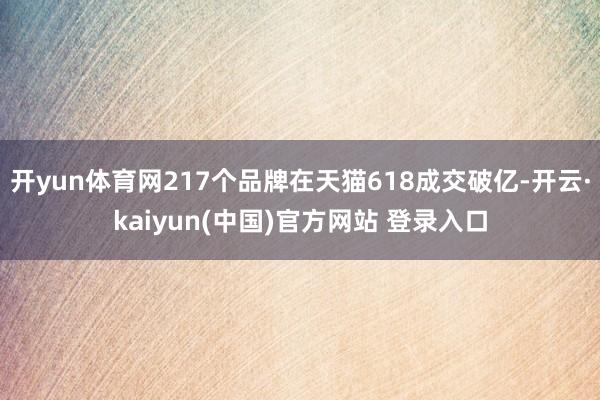 开yun体育网217个品牌在天猫618成交破亿-开云·kaiyun(中国)官方网站 登录入口