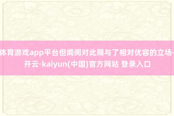 体育游戏app平台但阛阓对此赐与了相对优容的立场-开云·kaiyun(中国)官方网站 登录入口