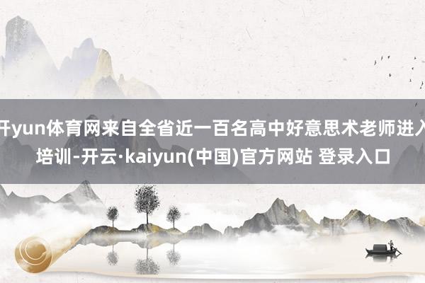 开yun体育网来自全省近一百名高中好意思术老师进入培训-开云·kaiyun(中国)官方网站 登录入口