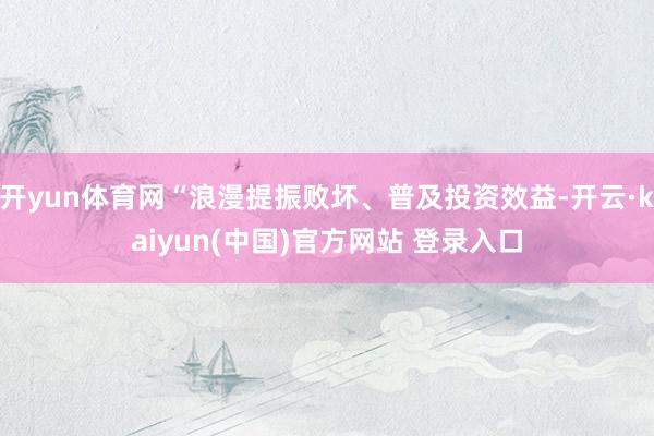 开yun体育网“浪漫提振败坏、普及投资效益-开云·kaiyun(中国)官方网站 登录入口