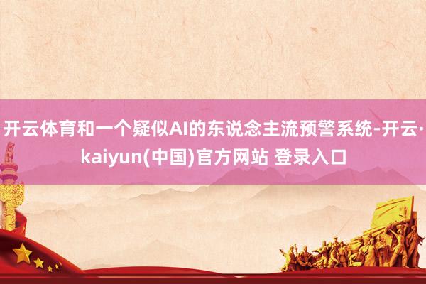 开云体育和一个疑似AI的东说念主流预警系统-开云·kaiyun(中国)官方网站 登录入口