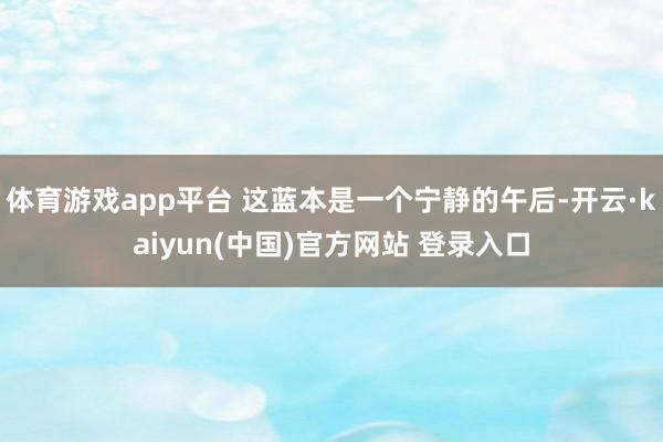 体育游戏app平台 这蓝本是一个宁静的午后-开云·kaiyun(中国)官方网站 登录入口