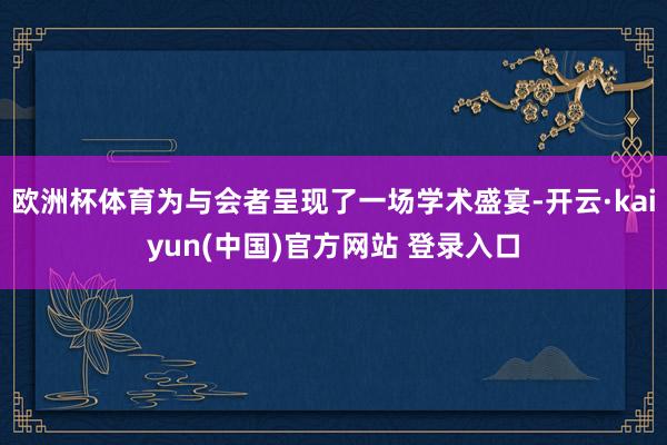欧洲杯体育为与会者呈现了一场学术盛宴-开云·kaiyun(中国)官方网站 登录入口
